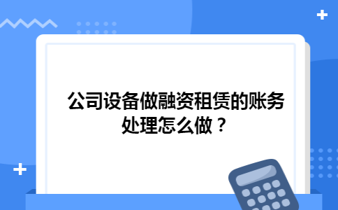 公司设备做融资租赁的账务处理怎么做？